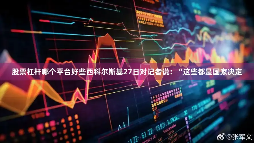 股票杠杆哪个平台好些西科尔斯基27日对记者说：“这些都是国家决定