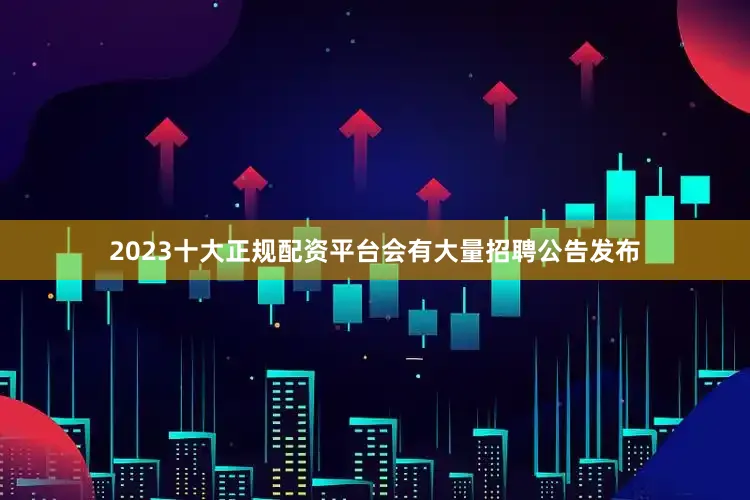 2023十大正规配资平台会有大量招聘公告发布