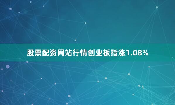 股票配资网站行情创业板指涨1.08%