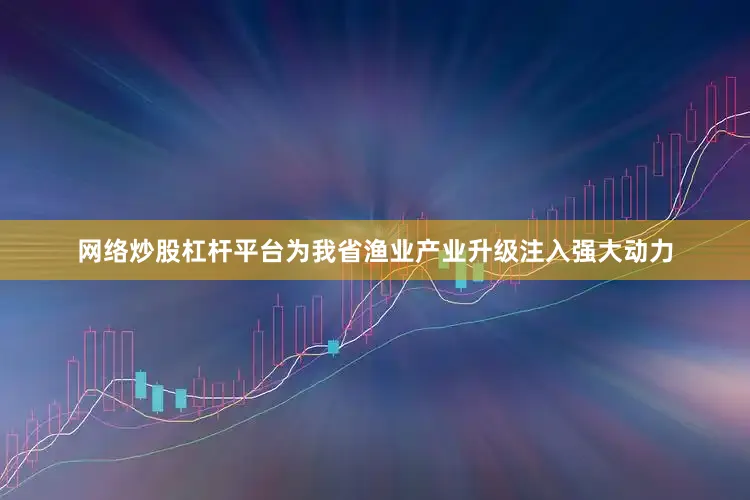 网络炒股杠杆平台为我省渔业产业升级注入强大动力