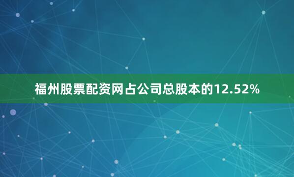 福州股票配资网占公司总股本的12.52%