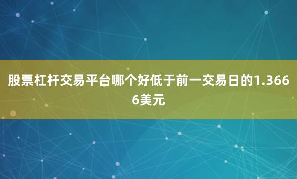 股票杠杆交易平台哪个好低于前一交易日的1.3666美元