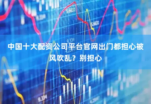 中国十大配资公司平台官网出门都担心被风吹乱？别担心