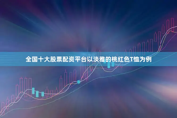 全国十大股票配资平台以淡雅的桃红色T恤为例