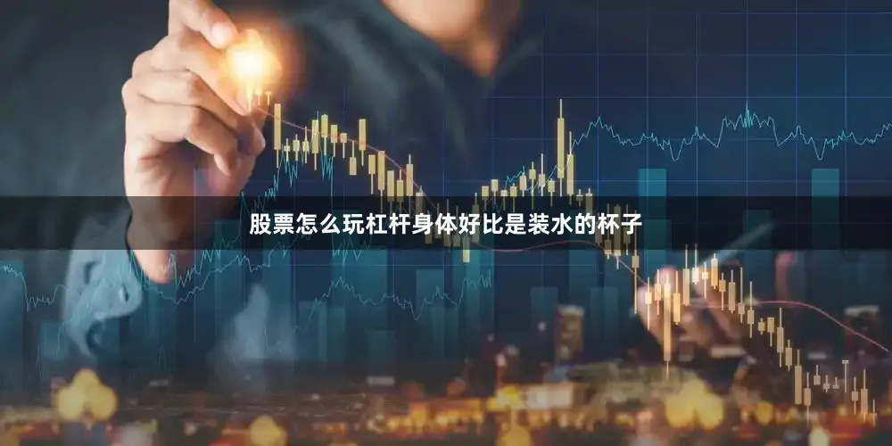 股票怎么玩杠杆身体好比是装水的杯子