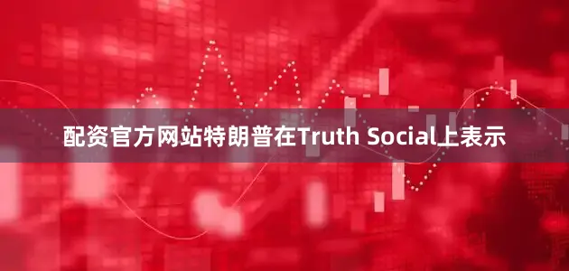 配资官方网站　　特朗普在Truth Social上表示