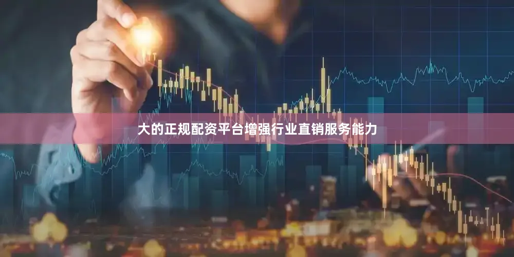 大的正规配资平台增强行业直销服务能力