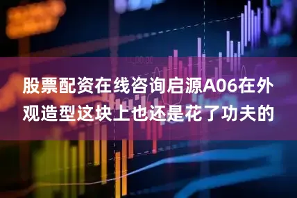 股票配资在线咨询启源A06在外观造型这块上也还是花了功夫的