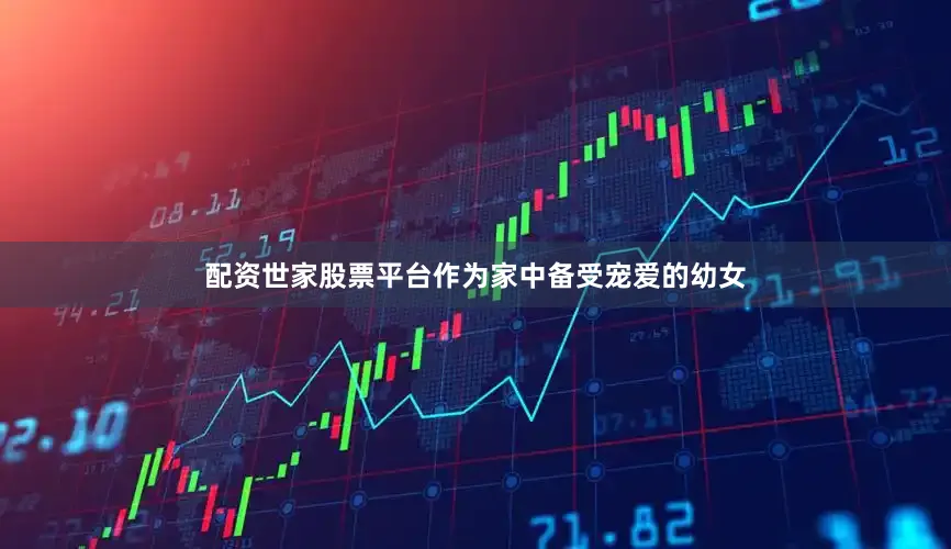 配资世家股票平台作为家中备受宠爱的幼女