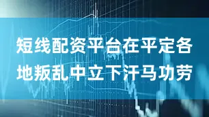 短线配资平台在平定各地叛乱中立下汗马功劳