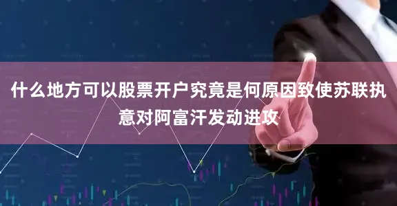 什么地方可以股票开户究竟是何原因致使苏联执意对阿富汗发动进攻