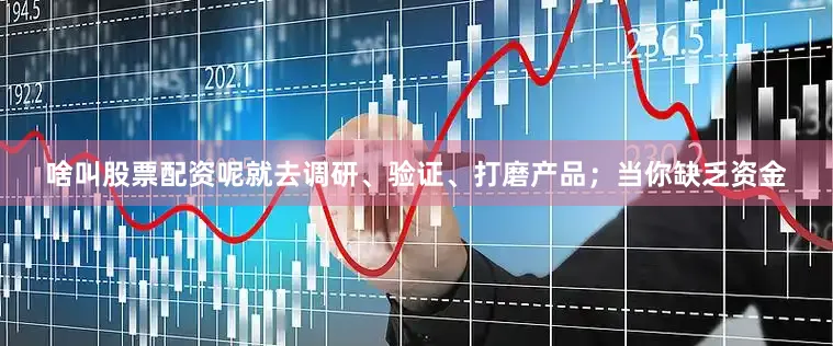啥叫股票配资呢就去调研、验证、打磨产品；当你缺乏资金