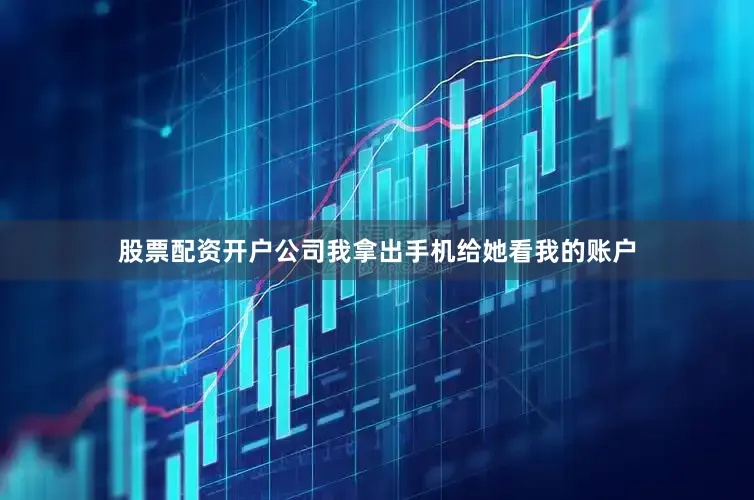 股票配资开户公司我拿出手机给她看我的账户