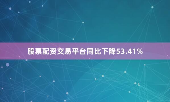 股票配资交易平台同比下降53.41%