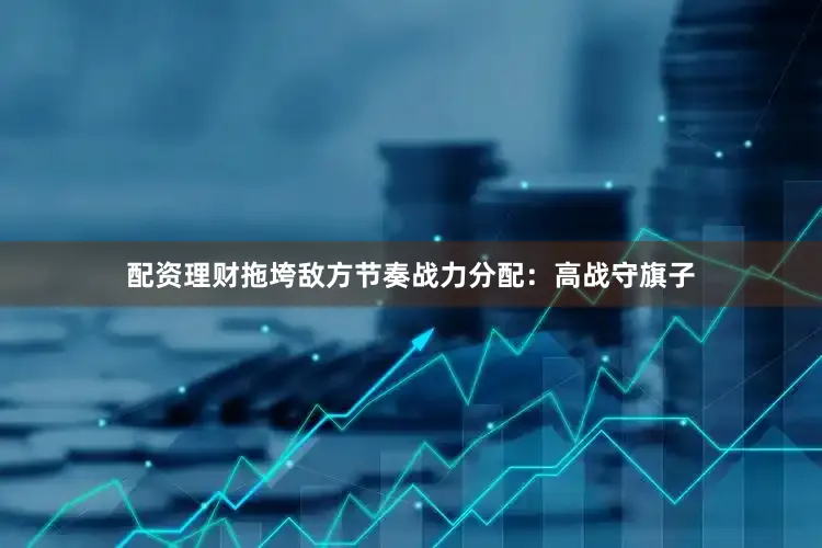 配资理财拖垮敌方节奏战力分配：高战守旗子