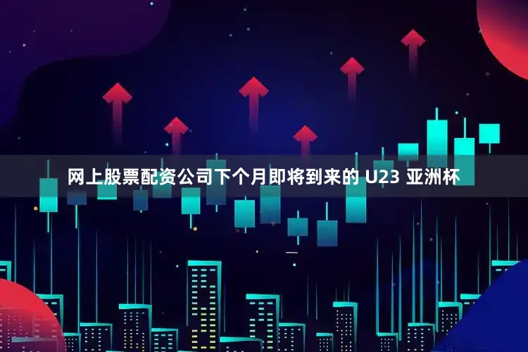 网上股票配资公司下个月即将到来的 U23 亚洲杯