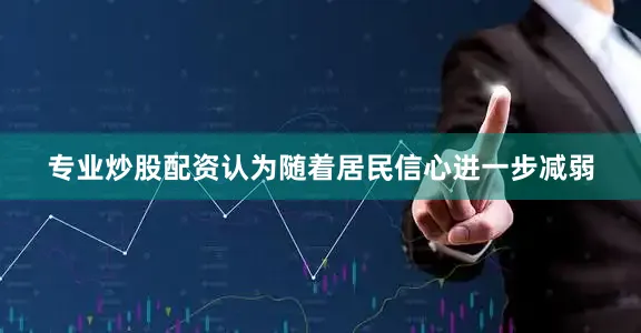 专业炒股配资认为随着居民信心进一步减弱