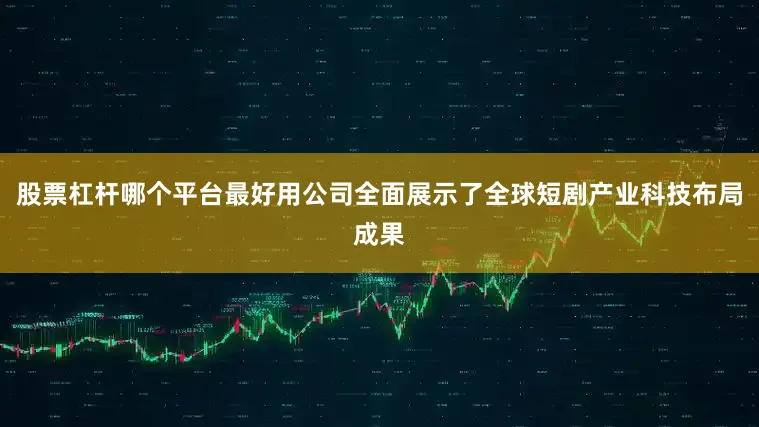 股票杠杆哪个平台最好用公司全面展示了全球短剧产业科技布局成果