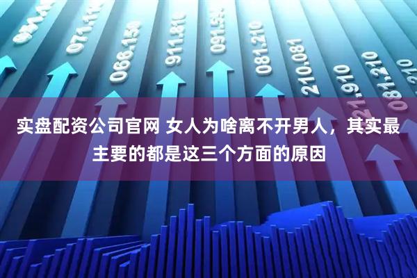 实盘配资公司官网 女人为啥离不开男人，其实最主要的都是这三个方面的原因