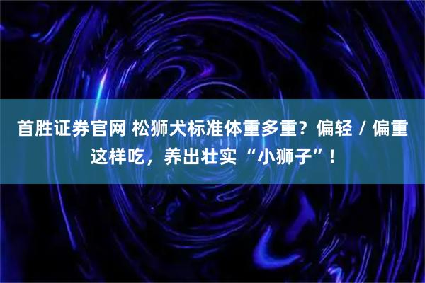 首胜证券官网 松狮犬标准体重多重？偏轻 / 偏重这样吃，养出壮实 “小狮子”！