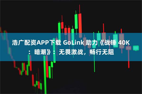 浩广配资APP下载 GoLink 助力《战锤 40K：暗潮》：无畏激战，畅行无阻