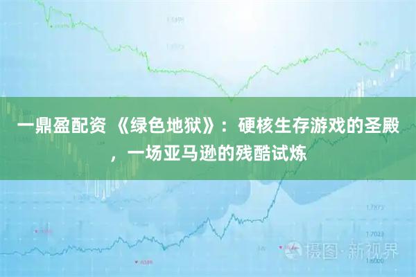 一鼎盈配资 《绿色地狱》：硬核生存游戏的圣殿，一场亚马逊的残酷试炼