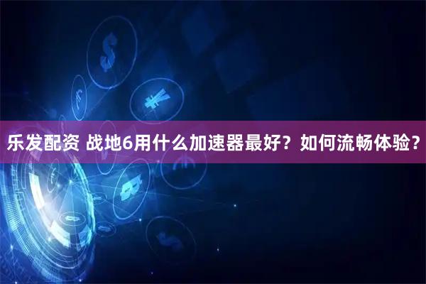 乐发配资 战地6用什么加速器最好？如何流畅体验？