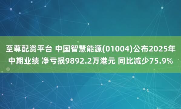 至尊配资平台 中国智慧能源(01004)公布2025年中期业绩 净亏损9892.2万港元 同比减少75.9%