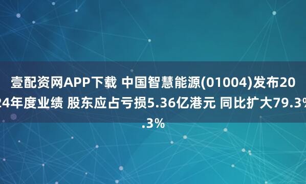 壹配资网APP下载 中国智慧能源(01004)发布2024年度业绩 股东应占亏损5.36亿港元 同比扩大79.3%