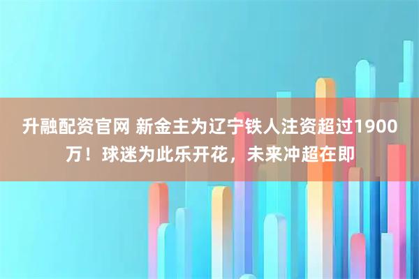 升融配资官网 新金主为辽宁铁人注资超过1900万！球迷为此乐开花，未来冲超在即
