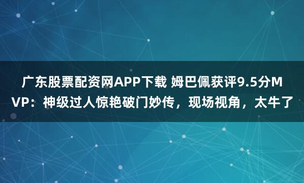 广东股票配资网APP下载 姆巴佩获评9.5分MVP：神级过人惊艳破门妙传，现场视角，太牛了