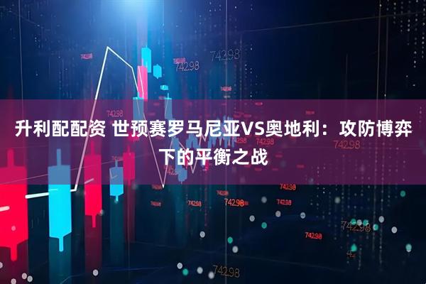 升利配配资 世预赛罗马尼亚VS奥地利：攻防博弈下的平衡之战