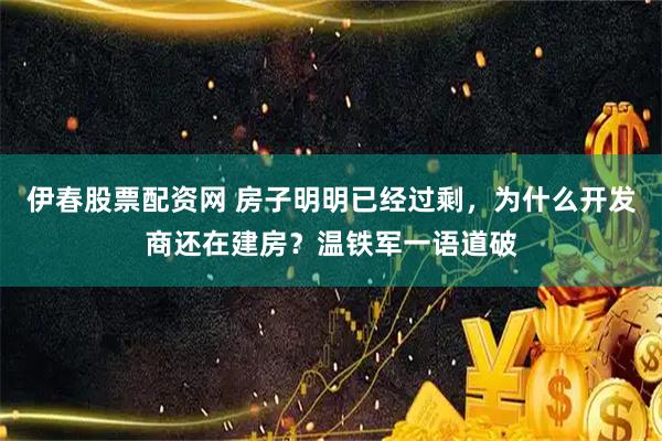 伊春股票配资网 房子明明已经过剩，为什么开发商还在建房？温铁军一语道破