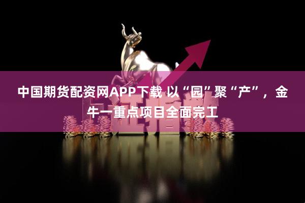 中国期货配资网APP下载 以“园”聚“产”，金牛一重点项目全面完工