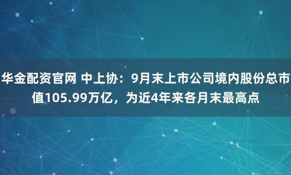 华金配资官网 中上协：9月末上市公司境内股份总市值105.99万亿，为近4年来各月末最高点