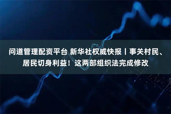 问道管理配资平台 新华社权威快报丨事关村民、居民切身利益！这两部组织法完成修改