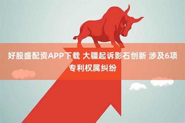 好股盛配资APP下载 大疆起诉影石创新 涉及6项专利权属纠纷