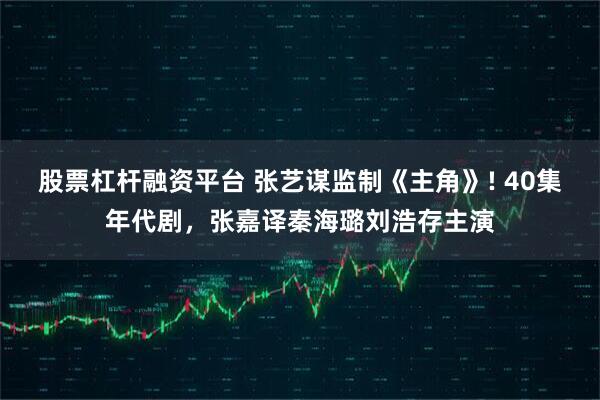 股票杠杆融资平台 张艺谋监制《主角》! 40集年代剧，张嘉译秦海璐刘浩存主演