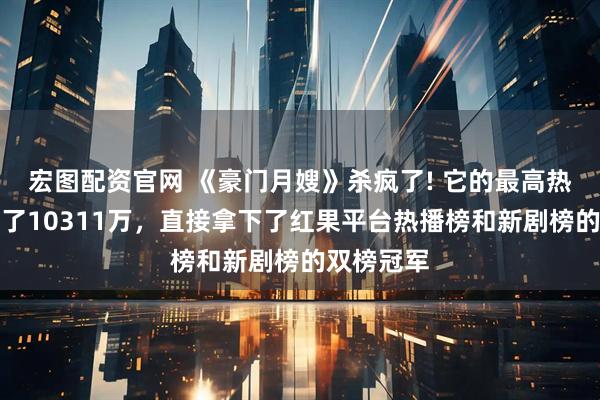 宏图配资官网 《豪门月嫂》杀疯了! 它的最高热度就冲到了10311万，直接拿下了红果平台热播榜和新剧榜的双榜冠军