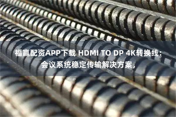 福赢配资APP下载 HDMI TO DP 4K转换线：会议系统稳定传输解决方案，