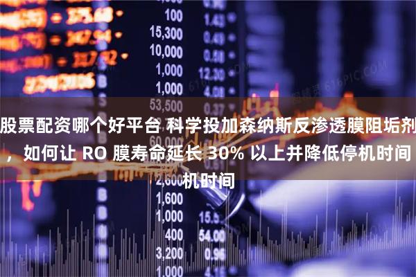 股票配资哪个好平台 科学投加森纳斯反渗透膜阻垢剂，如何让 RO 膜寿命延长 30% 以上并降低停机时间