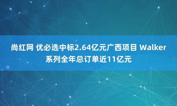 尚红网 优必选中标2.64亿元广西项目 Walker系列全年总订单近11亿元