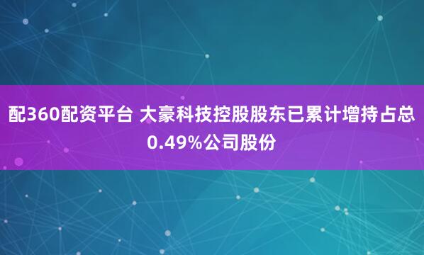 配360配资平台 大豪科技控股股东已累计增持占总0.49%公司股份