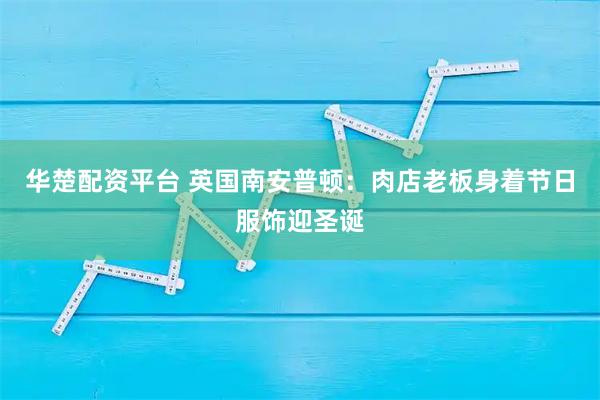 华楚配资平台 英国南安普顿：肉店老板身着节日服饰迎圣诞