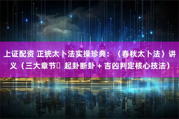 上证配资 正统太卜法实操珍典：〈春秋太卜法〉讲义（三大章节・起卦断卦 + 吉凶判定核心技法）