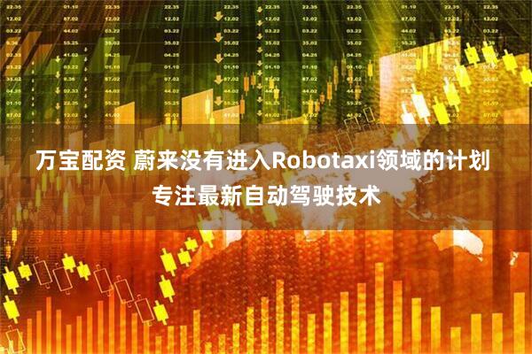 万宝配资 蔚来没有进入Robotaxi领域的计划 专注最新自动驾驶技术