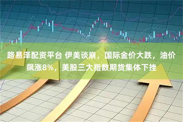 路易泽配资平台 伊美谈崩，国际金价大跌，油价飙涨8%，美股三大指数期货集体下挫