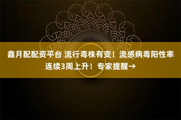 鑫月配配资平台 流行毒株有变！流感病毒阳性率连续3周上升！专家提醒→