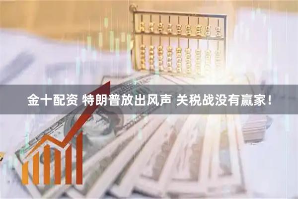 金十配资 特朗普放出风声 关税战没有赢家!