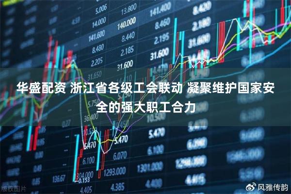 华盛配资 浙江省各级工会联动 凝聚维护国家安全的强大职工合力